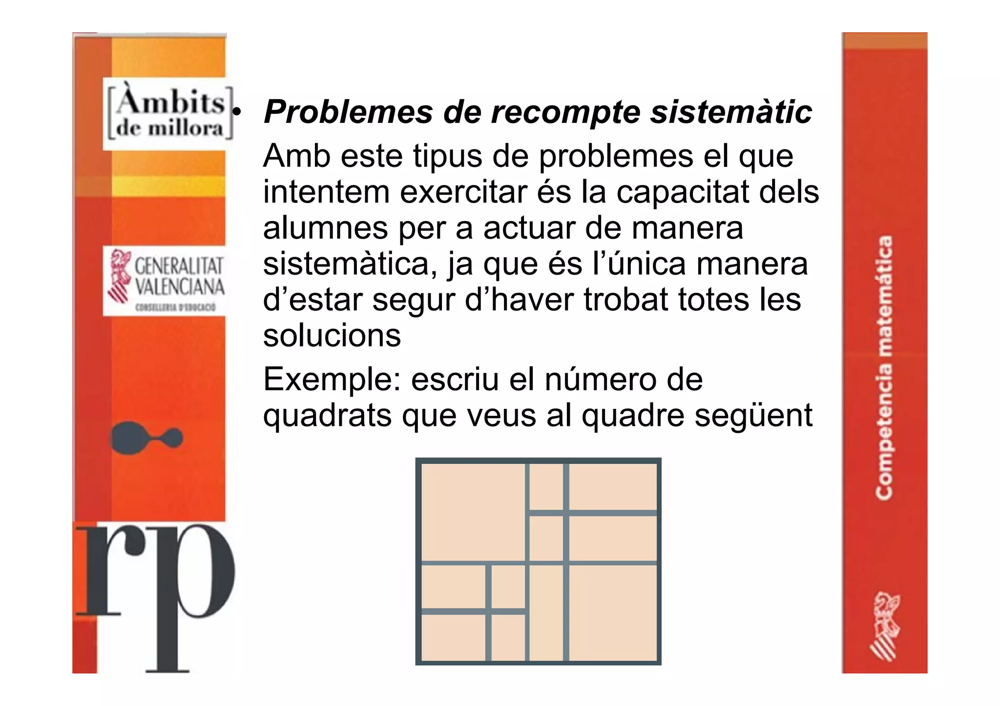 • Problemes de recompte sistemàtic
Amb este tipus de problemes el que
intentem exercitar és la capacitat dels
alumnes per a actuar de manera
sistemàtica, ja que és l’única manera
d’estar segur d’haver trobat totes les
solucions
Exemple: escriu el número de
quadrats que veus al quadre següent
 