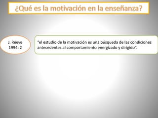“el estudio de la motivación es una búsqueda de las condiciones
antecedentes al comportamiento energizado y dirigido”.
J. Reeve
1994: 2
 
