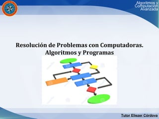 Tutor Eliezer Córdova
Algoritmos y
Computación
Avanzada
Resolución de Problemas con Computadoras.
Algoritmos y Programas
 