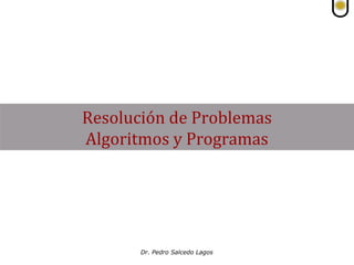 Dr. Pedro Salcedo Lagos
Resolución de Problemas
Algoritmos y Programas
 