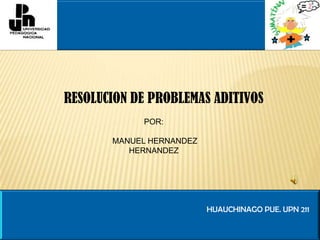 RESOLUCION DE PROBLEMAS ADITIVOS  POR:  MANUEL HERNANDEZ HERNANDEZ HUAUCHINAGO PUE. UPN 211 