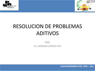 RESOLUCION DE PROBLEMAS ADITIVOS POR:  LIC. MIRIAM CORTEZ VITE 