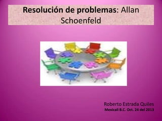 Resolución de problemas: Allan
Schoenfeld

Roberto Estrada Quiles
Mexicali B.C. Oct. 24 del 2013

 