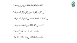* 0.86(1) (0,94) 0,81
v m
h
h h h h
= = =
*
1 1 1 1 2 2 2 2
Q b D C b D C
m m
b
   
= =
1 1
(1) (0,03)(0,225)(1)
1 2
Q b D C C
b m m
 
= =
1 1
3,14 ........(2)
1
0,021
2
b D C m
Q C
m
b
= =
1 ......(3)
* b
b
Q
Q Q
Q
v
h =  =
=
47,62 ........(4)
(2) (3):
2
Q
De y C
m
=
 