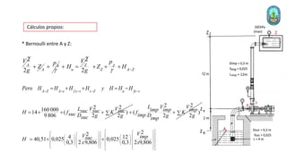 Cálculos propios:
* Bernoulli entre A y Z:
2
A
V
2 A
Z
g
 A
p


2
Z
u
V
H
 =
2
Z
Z A Z
p
Z H
g  
  
2 2
160 000
14 ( )
9 806 2 2
L V V
suc suc suc
H f K
suc D g g
suc
=    

2 2
( )
2 2
L V V
imp imp imp
f K
imp D g g
imp
 
2
2
4 12
40,51 0,025 0,025
0,3 2 9,806 0,3 2 9,806
V
V imp
suc
H
x x
 
 
 
   
 
   
 
   
 
   
 
 
   
 
 
   
 
   
 
 
   
 
=  
A Z A e f e s s Z u fe s
Pero H H H H y H H H
    
=   = 
 