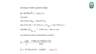 :
3 )
0,258 (
/ ....
Se toma el valor positivo de Q
t
Q m s Rp a a
=
:
(12): 36,27
(7): 31,23 16,79 /
2
)
(8): 5,0 (
7 ....
Luego
De H m
u
En H m y C m s
u
De H m
s
Rp b
fe
ta
=
= =
=

  
)
:
9 806 0,258 31,23
9
8
7 543,55 13
0,
(
1
0
a
a
La potencia de accionamiento resulta
QH
P
W a
P HP Rpt c

h
= =
=
 