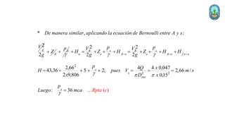* , :
2
A
De manera similar aplicando la ecuación de Bernoulli entre A y s
V
2 A
Z
g
 A
p


2
2 2
2
( )
2 2
2 2
2,66 4 4 0,047
43,36 5 2; 2,66 /
9,806 0,15
: 36
s s
u s A s s A e f e s
s
s
suc
s
p p
V V
s s
H Z H Z H H
g g
p Q x
H pue
g Rpta c
s V m s
x D x
p
Lue o mca
 
  

  
 =    =    
= =    = = =
=
 
