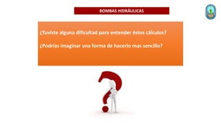 BOMBAS HIDRÁULICAS
¿Tuviste alguna dificultad para entender éstos cálculos?
¿Podrías imaginar una forma de hacerlo mas sencillo?
 