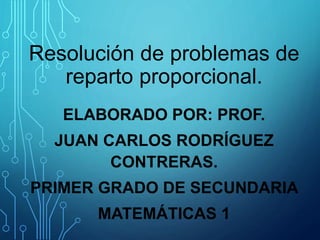 Resolución de problemas de
reparto proporcional.
ELABORADO POR: PROF.
JUAN CARLOS RODRÍGUEZ
CONTRERAS.
PRIMER GRADO DE SECUNDARIA
MATEMÁTICAS 1
 