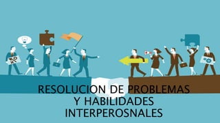 RESOLUCION DE PROBLEMAS
Y HABILIDADES
INTERPEROSNALES
 
