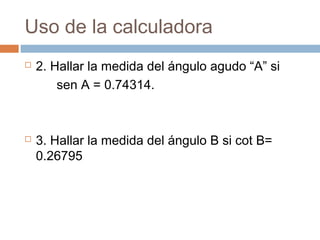 Uso de la calculadora
 2. Hallar la medida del ángulo agudo “A” si
sen A = 0.74314.
 3. Hallar la medida del ángulo B si cot B=
0.26795
 