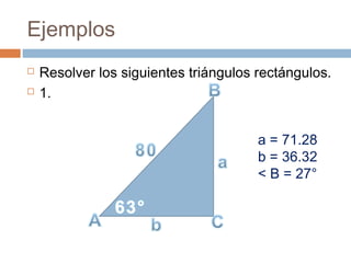 Ejemplos
 Resolver los siguientes triángulos rectángulos.
 1.
a = 71.28
b = 36.32
< B = 27°
 