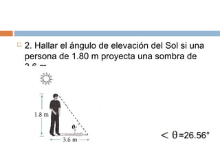 2. Hallar el ángulo de elevación del Sol si una
persona de 1.80 m proyecta una sombra de
3.6 m.
=26.56°
 