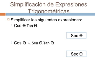 Simplificación de Expresiones
Trigonométricas
 Simplificar las siguientes expresiones:
 Csc TanӨ Ө
 Cos + Sen TanӨ Ө Ө
Sec Ө
Sec Ө
 