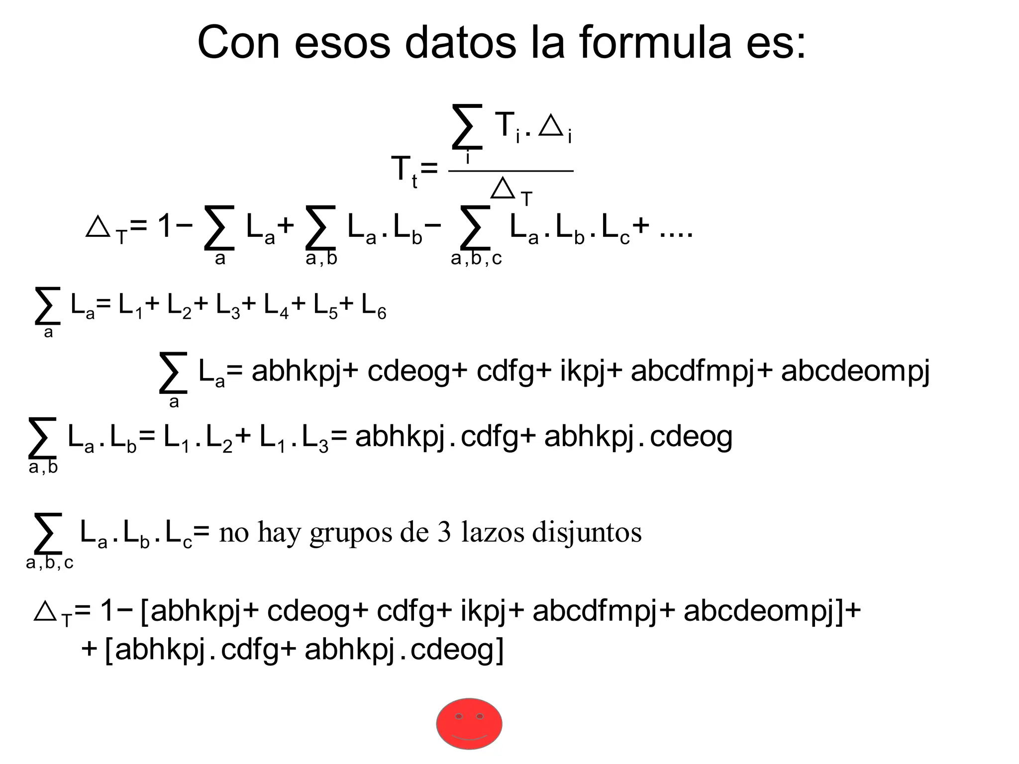 Con esos datos la formula es:
Tt=
∑
i
Ti .△i
△T
△T= 1− ∑
a
La+ ∑
a,b
La .Lb− ∑
a,b,c
La .Lb .Lc+ ....
∑
a
La= L1+ L2+ L3+ L4+ L5+ L6
∑
a,b
La .Lb= L1 .L2+ L1 .L3= abhkpj.cdfg+ abhkpj.cdeog
∑
a
La= abhkpj+ cdeog+ cdfg+ ikpj+ abcdfmpj+ abcdeompj
∑
a,b,c
La .Lb .Lc= no hay grupos de 3 lazos disjuntos
△T= 1− [abhkpj+ cdeog+ cdfg+ ikpj+ abcdfmpj+ abcdeompj]+
+ [abhkpj.cdfg+ abhkpj.cdeog]
 