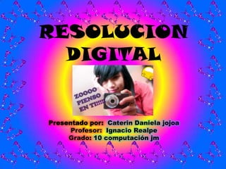 RESOLUCION
  DIGITAL


Presentado por: Caterin Daniela jojoa
      Profesor: Ignacio Realpe
     Grado: 10 computación jm
 