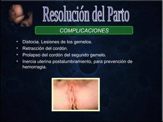 COMPLICACIONES
•   Distocia. Lesiones de los gemelos.
•   Retracción del cordón.
•   Prolapso del cordón del segundo gemelo.
•   Inercia uterina postalumbramiento, para prevención de
    hemorragia.
 