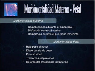 Morbimortalidad Materna

       •    Complicaciones durante el embarazo.
       •    Disfunción contráctil uterina
       •    Hemorragia durante el puerperio inmediato

                                  Morbimortalidad Fetal
       •   Bajo peso al nacer
       •   Discordancia de peso
       •   Prematuridad
       •   Trastornos respiratorios
       •   Retardo del crecimiento intrauterino
 