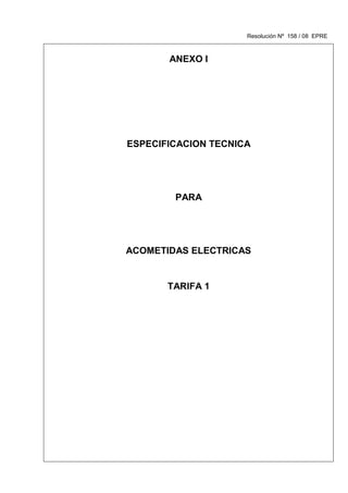Resolución Nº 158 / 08 EPRE



       ANEXO I




ESPECIFICACION TECNICA




        PARA




ACOMETIDAS ELECTRICAS


       TARIFA 1
 