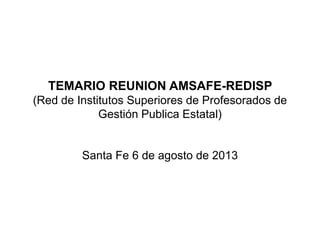 TEMARIO REUNION AMSAFE-REDISP
(Red de Institutos Superiores de Profesorados de
Gestión Publica Estatal)
Santa Fe 6 de agosto de 2013
 