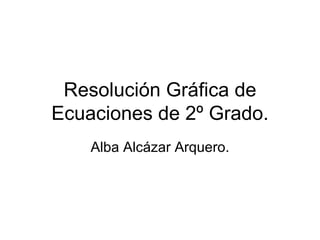 Resolución Gráfica de Ecuaciones de 2º Grado. Alba Alcázar Arquero. 