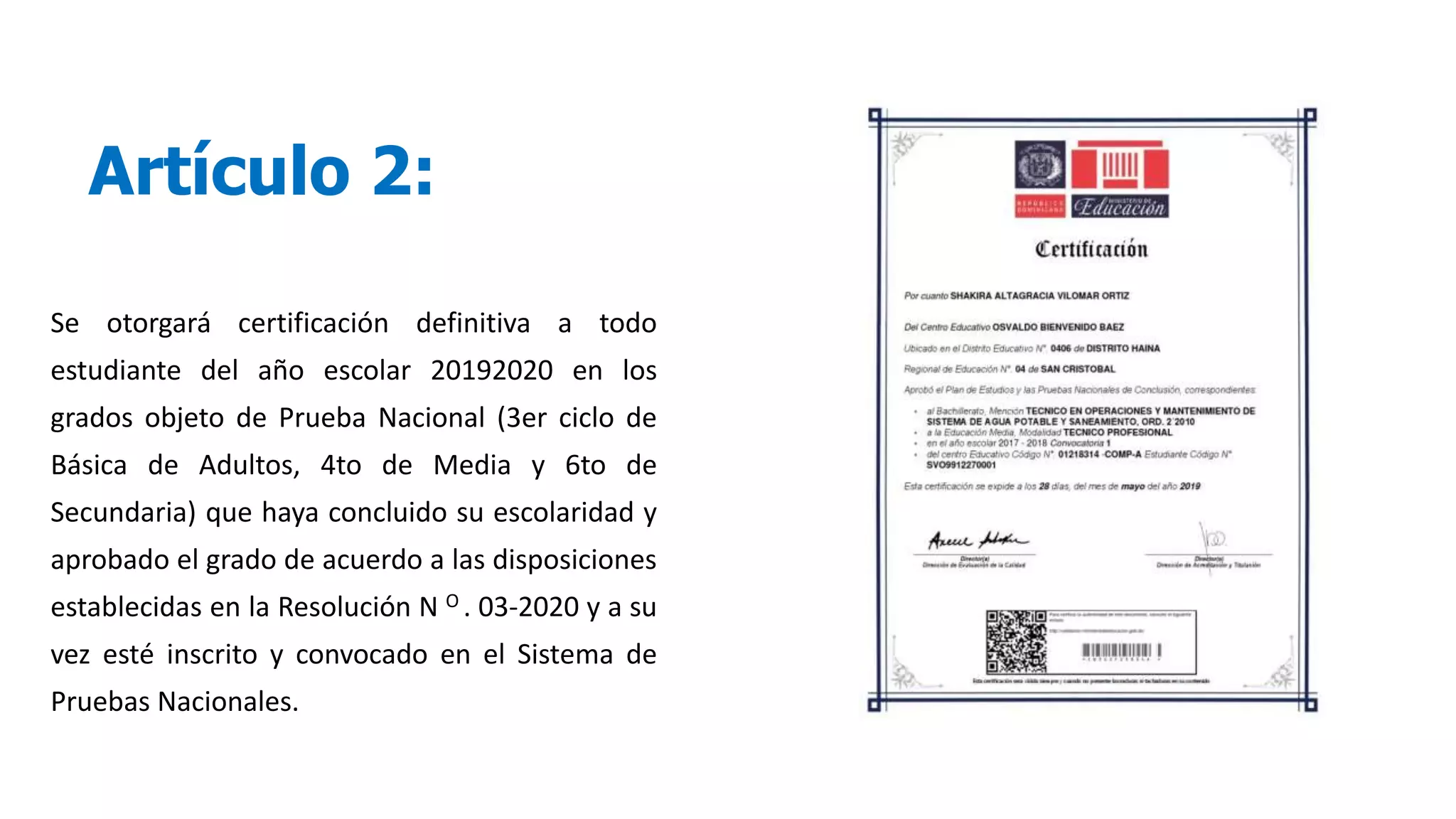 Artículo 2:
Se otorgará certificación definitiva a todo
estudiante del año escolar 20192020 en los
grados objeto de Prueba Nacional (3er ciclo de
Básica de Adultos, 4to de Media y 6to de
Secundaria) que haya concluido su escolaridad y
aprobado el grado de acuerdo a las disposiciones
establecidas en la Resolución N O . 03-2020 y a su
vez esté inscrito y convocado en el Sistema de
Pruebas Nacionales.
 