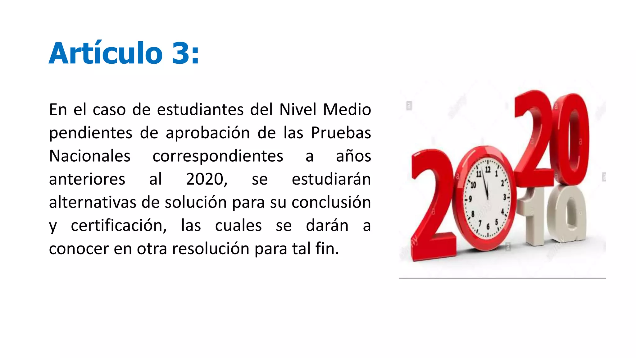Artículo 3:
En el caso de estudiantes del Nivel Medio
pendientes de aprobación de las Pruebas
Nacionales correspondientes a años
anteriores al 2020, se estudiarán
alternativas de solución para su conclusión
y certificación, las cuales se darán a
conocer en otra resolución para tal fin.
 