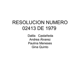 RESOLUCION NUMERO
02413 DE 1979
Dalila Castañeda
Andrea Álvarez
Paulina Meneses
Gina Quinto
 
