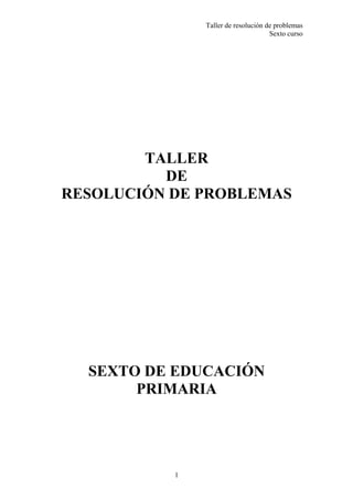 Taller de resolución de problemas
Sexto curso
1
TALLER
DE
RESOLUCIÓN DE PROBLEMAS
SEXTO DE EDUCACIÓN
PRIMARIA
 