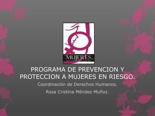 PROGRAMA DE PREVENCION Y
PROTECCION A MUJERES EN RIESGO.
    Coordinación de Derechos Humanos.
       Rosa Cristina Méndez Muñoz.
 