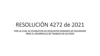 RESOLUCIÓN 4272 de 2021
POR LA CUAL SE ESTABLECEN OS REQUISITOS MINIMOS DE SEGURIDAD
PARA EL DESARROLLO DE TRABAJO EN ALTURAS
 