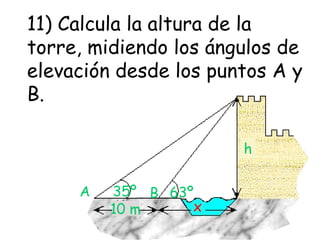 11) Calcula la altura de la torre, midiendo los ángulos de elevación desde los puntos A y B.  63º 35º A B h 10 m x 