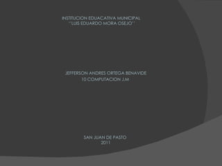 INSTITUCION EDUACATIVA MUNICIPAL  ‘’LUIS EDUARDO MORA OSEJO’’ ,[object Object],[object Object],SAN JUAN DE PASTO  2011 