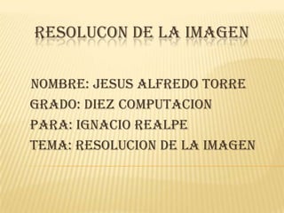 RESOLUCON DE LA IMAGEN NOMBRE: JESUS ALFREDO TORRE    GRADO: DIEZ COMPUTACION    PARA: IGNACIO REALPE     TEMA: RESOLUCION DE LA IMAGEN 