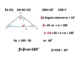 Ex 24) AB=BC=CD DBA=18° CDB=?
A
B
C D
18°
αα
β
β
βé ângulo externo=α + 18°
β+ 18 +α + α = 180
α +18 +18 + α +α = 180
3α = 180 - 36 α= 48°
β+β+α=180° β=CDB = 66°
 