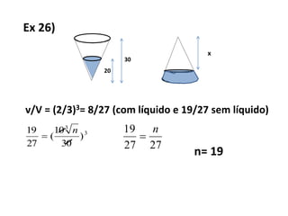 Ex 26)
30
20
x
v/V = (2/3)3= 8/27 (com líquido e 19/27 sem líquido)
3
3
)
30
10
(
27
19 n

2727
19 n

n= 19
 