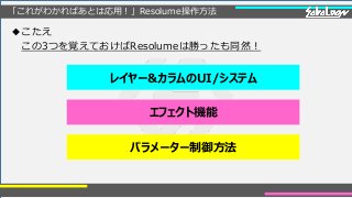 「これがわかればあとは応用！」Resolume操作方法
◆こたえ
この3つを覚えておけばResolumeは勝ったも同然！
レイヤー&カラムのUI/システム
エフェクト機能
パラメーター制御方法
 