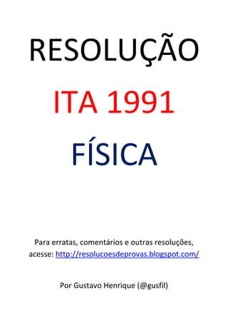 RESOLUÇÃO
      ITA 1991
           FÍSICA

 Para erratas, comentários e outras resoluções,
acesse: http://resolucoesdeprovas.blogspot.com/


        Por Gustavo Henrique (@gusfil)
 