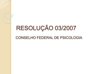 RESOLUÇÃO 03/2007
CONSELHO FEDERAL DE PSICOLOGIA
 