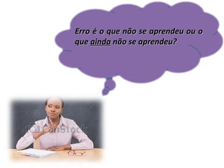 Erro é o que não se aprendeu ou o
que ainda não se aprendeu?

 