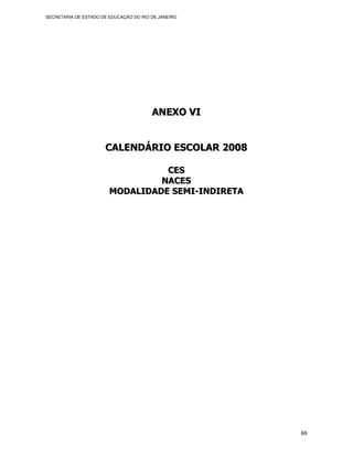 SECRETARIA DE ESTADO DE EDUCAÇÃO DO RIO DE JANEIRO




                                        ANEXO VI


                      CALENDÁRIO ESCOLAR 2008

                                  CES
                                 NACES
                        MODALIDADE SEMI-INDIRETA




                                                     69
 