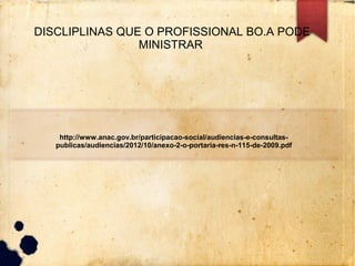 DISCLIPLINAS QUE O PROFISSIONAL BO.A PODE
MINISTRAR
http://www.anac.gov.br/participacao-social/audiencias-e-consultas-
publicas/audiencias/2012/10/anexo-2-o-portaria-res-n-115-de-2009.pdf
 