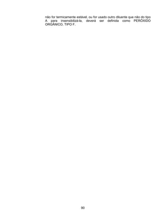 90
não for termicamente estável, ou for usado outro diluente que não do tipo
A para insensibilizá-la, deverá ser definida como PERÓXIDO
ORGÂNICO, TIPO F.
 