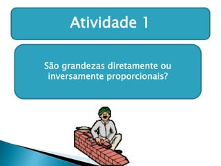 Atividade 1 
São grandezas diretamente ou 
inversamente proporcionais? 
 