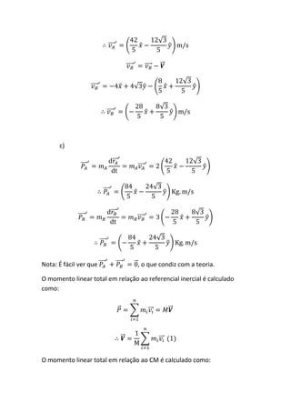 c)




Nota: É fácil ver que             , o que condiz com a teoria.

O momento linear total em relação ao referencial inercial é calculado
como:




O momento linear total em relação ao CM é calculado como:
 