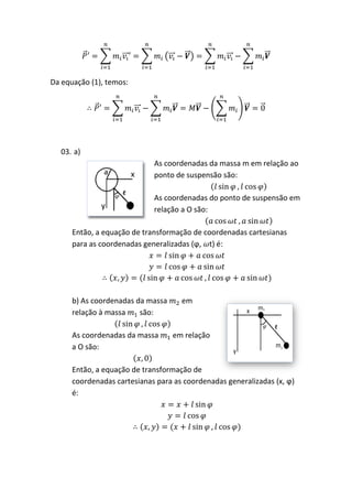Da equação (1), temos:




   03. a)
                             As coordenadas da massa m em relação ao
                             ponto de suspensão são:

                             As coordenadas do ponto de suspensão em
                             relação a O são:

      Então, a equação de transformação de coordenadas cartesianas
      para as coordenadas generalizadas (ϕ, t) é:




      b) As coordenadas da massa     em
      relação à massa    são:

      As coordenadas da massa      em relação
      a O são:

      Então, a equação de transformação de
      coordenadas cartesianas para as coordenadas generalizadas (x, ϕ)
      é:
 