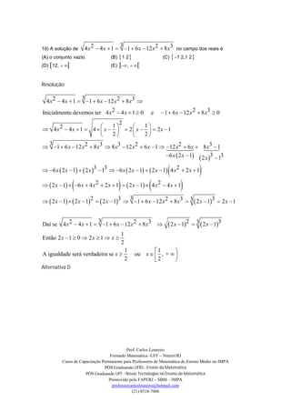 3
19) A solução de         4 x 2  4 x  1  1  6 x  12 x 2  8 x3 no campo dos reais é
(A) o conjunto vazio.               (B) 1 2                 (C) 1 2,1 2
(D) 12,                     (E) , 


Resolução:

                   3
  4 x 2  4 x  1  1  6 x  12 x 2  8 x3 
Inicialmente devemos ter 4 x 2  4 x  1  0                e    1  6 x  12 x 2  8 x3  0

                            1 2           1
 4 x2  4 x  1  4   x    2  x    2 x  1
                            2             2
 3
 1  6 x  12 x 2  8 x3  8 x3  12 x 2  6 x  1  12 x 2  6 x  8 x3  1
                                                                     
                                                       6 x  2 x  1  2 x 3  13

                                                                   
 6 x  2 x  1   2 x 3  13  6 x  2 x  1   2 x  1 4 x 2  2 x  1     
                                                          
  2 x  1  6 x  4 x 2  2 x  1   2 x  1  4 x 2  4 x  1     
                                          3
  2 x  1   2 x  12   2 x  13  1  6 x  12 x 2  8 x3  3  2 x  13  2 x  1


                        3
Daí se 4 x 2  4 x  1  1  6 x  12 x 2  8 x3                  2 x  12    3  2 x  13
                                            1
Então 2 x  1  0  2 x  1  x 
                                            2
                                                1          1      
A igualdade será verdadeira se x                   ou x   , +  
                                                2          2      
Alternativa D




                                            Prof. Carlos Loureiro
                                   Formado Matemática -UFF – Niterói/RJ
          Curso de Capacitação Permanente para Professores de Matemática do Ensino Médio no IMPA
                                PÓS Graduando UFRJ - Ensino da Matemática
                      PÓS Graduando UFF - Novas Tecnologias no Ensino da Matemática
                                  Promovido pela FAPERJ – SBM – IMPA
                                    professorcarlosloureiro@hotmail.com
                                               (21) 8518-7006
 