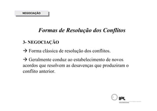 NEGOCIAÇÃO
 NEGOCIAÇÃO




         Formas de Resolução dos Conflitos
3- NEGOCIAÇÃO
   Forma clássica de resolução dos conflitos.
   Geralmente conduz ao estabelecimento de novos
acordos que resolvem as desavenças que produziram o
conflito anterior.
 