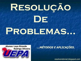 resolvendomat.blogspot.com Resolução De Problemas... Alunos: Layo Ricardo Rodrigo Oliveira ...MÉTODOS E APLICAÇÕES. 