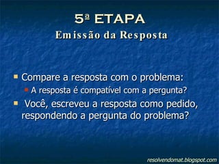 5ª ETAPA   Emissão da Resposta Compare a resposta com o problema: A resposta é compatível com a pergunta? Você, escreveu a resposta como pedido, respondendo a pergunta do problema? resolvendomat.blogspot.com 